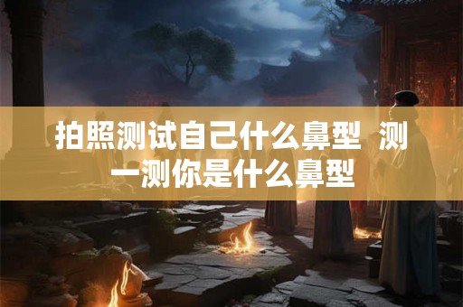 拍照测试自己什么鼻型  测一测你是什么鼻型