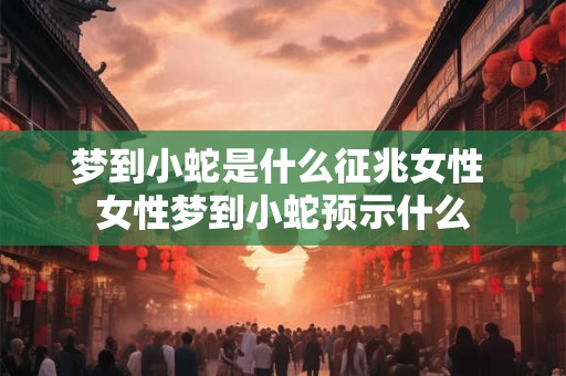梦到小蛇是什么征兆女性 女性梦到小蛇预示什么