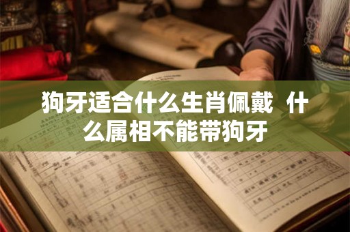 狗牙适合什么生肖佩戴  什么属相不能带狗牙