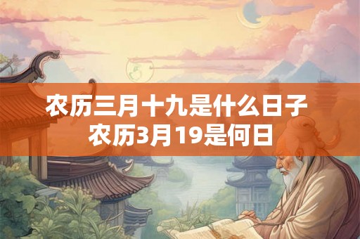 农历三月十九是什么日子 农历3月19是何日 农历三月十九是什么日子 农历3月19是何日