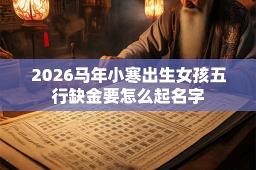 2026马年小寒出生女孩五行缺金要怎么起名字