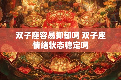 双子座容易抑郁吗 双子座情绪状态稳定吗 双子座容易抑郁吗 双子座情绪状态稳定吗
