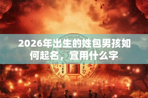 2026年出生的姓包男孩如何起名,宜用什么字 2026年出生的姓包男孩如何起名,宜用什么字