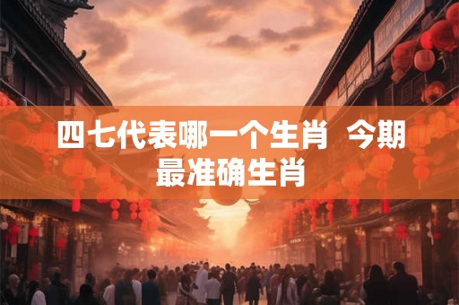 四七代表哪一个生肖  今期最准确生肖