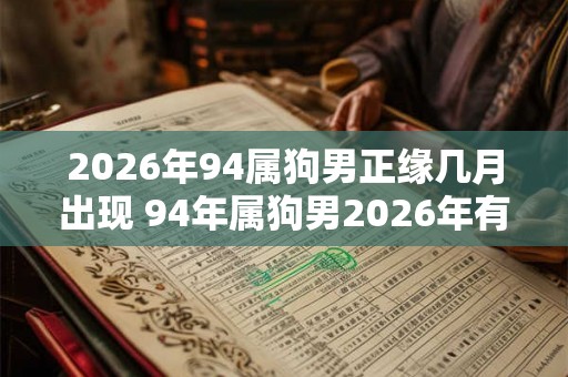 2026年94属狗男正缘几月出现 94年属狗男2026年有正缘吗