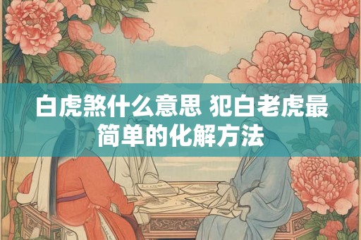 白虎煞什么意思 犯白老虎最简单的化解方法