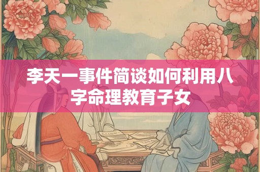 李天一事件简谈如何利用八字命理教育子女