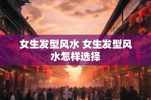 女生发型风水 女生发型风水怎样选择 女生发型风水 女生发型风水怎样选择