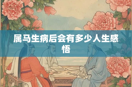 属马生病后会有多少人生感悟 属马生病后会有多少人生感悟