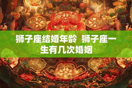 狮子座结婚年龄  狮子座一生有几次婚姻