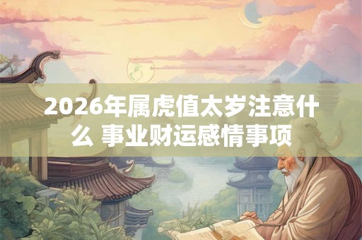 2026年属虎值太岁注意什么 事业财运感情事项