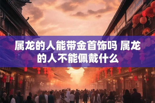 属龙的人能带金首饰吗 属龙的人不能佩戴什么