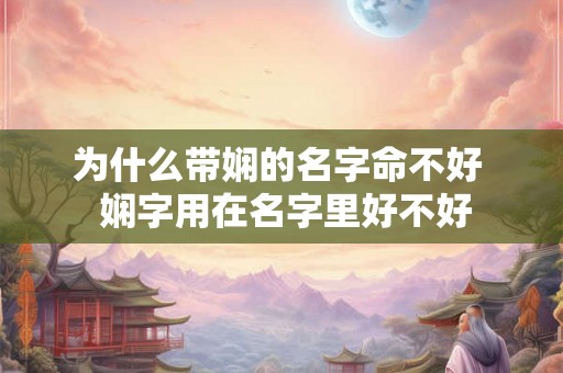为什么带娴的名字命不好  娴字用在名字里好不好