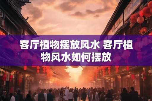 客厅植物摆放风水 客厅植物风水如何摆放