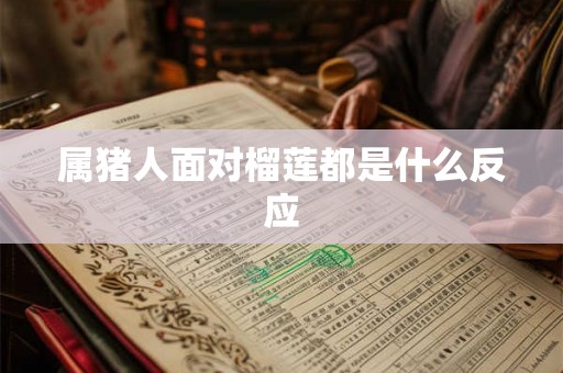 属猪人面对榴莲都是什么反应 属猪人面对榴莲都是什么反应