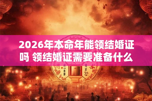 2026年本命年能领结婚证吗 领结婚证需要准备什么