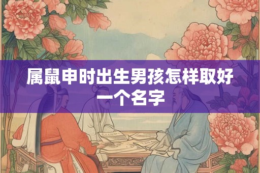 属鼠申时出生男孩怎样取好一个名字