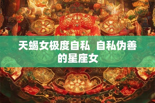 天蝎女极度自私  自私伪善的星座女