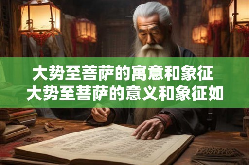大势至菩萨的寓意和象征 大势至菩萨的意义和象征如何解读 大势至菩萨的寓意和象征 大势至菩萨的意义和象征如何解读