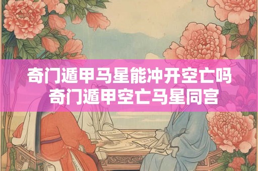 奇门遁甲马星能冲开空亡吗 奇门遁甲空亡马星同宫 奇门遁甲马星能冲开空亡吗 奇门遁甲空亡马星同宫