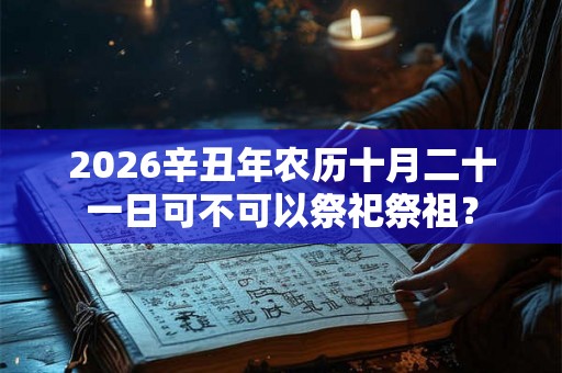 2026辛丑年农历十月二十一日可不可以祭祀祭祖？