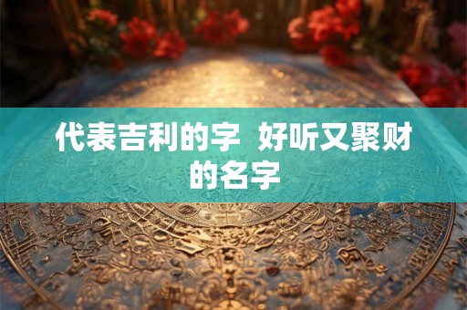代表吉利的字  好听又聚财的名字