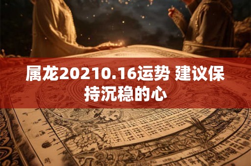 属龙20210.16运势 建议保持沉稳的心