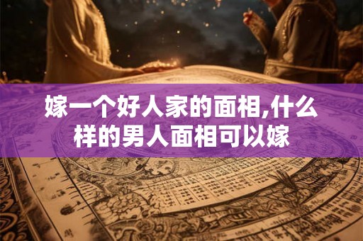 嫁一个好人家的面相,什么样的男人面相可以嫁