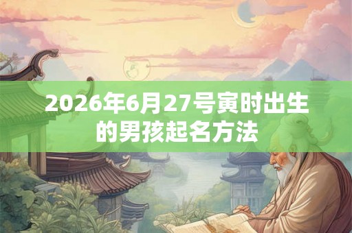 2026年6月27号寅时出生的男孩起名方法
