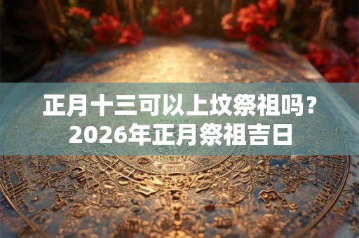 正月十三可以上坟祭祖吗？2026年正月祭祖吉日