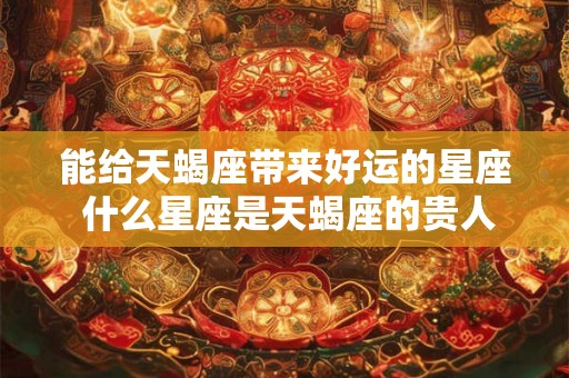 能给天蝎座带来好运的星座 什么星座是天蝎座的贵人