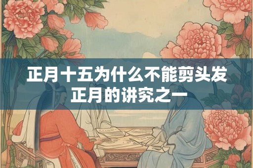 正月十五为什么不能剪头发 正月的讲究之一 正月十五为什么不能剪头发 正月的讲究之一