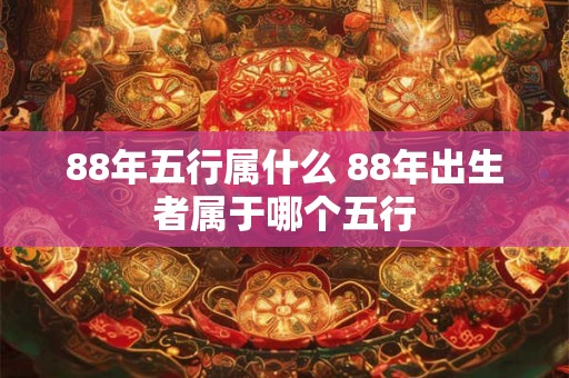 88年五行属什么 88年出生者属于哪个五行 88年五行属什么 88年出生者属于哪个五行