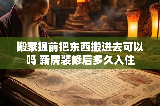 搬家提前把东西搬进去可以吗 新房装修后多久入住
