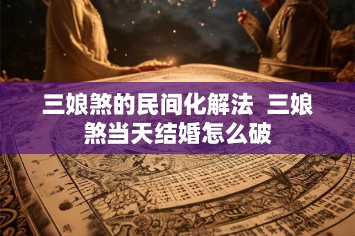三娘煞的民间化解法 三娘煞当天结婚怎么破 三娘煞的民间化解法 三娘煞当天结婚怎么破