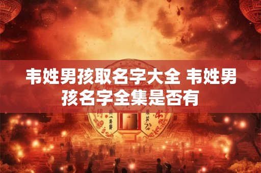韦姓男孩取名字大全 韦姓男孩名字全集是否有 韦姓男孩取名字大全 韦姓男孩名字全集是否有