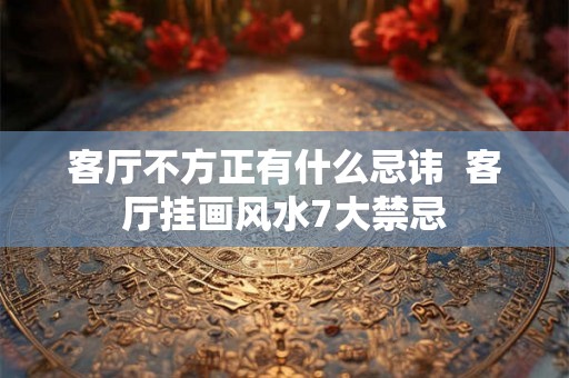 客厅不方正有什么忌讳 客厅挂画风水7大禁忌 客厅不方正有什么忌讳 客厅挂画风水7大禁忌