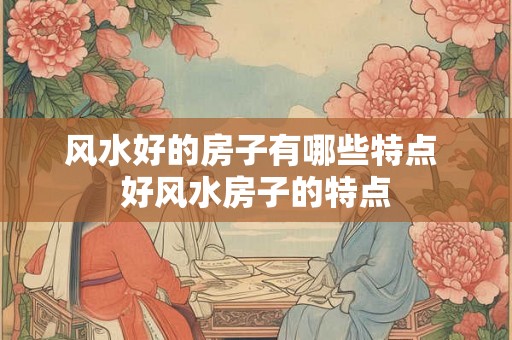 风水好的房子有哪些特点 好风水房子的特点