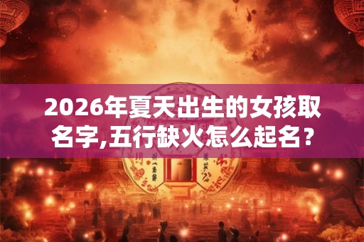 2026年夏天出生的女孩取名字,五行缺火怎么起名？