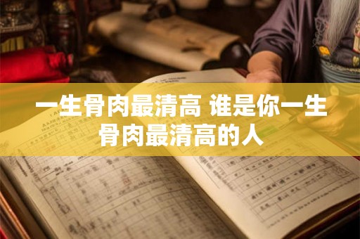 一生骨肉最清高 谁是你一生骨肉最清高的人