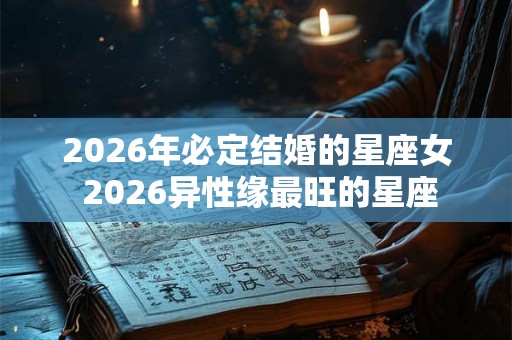 2026年必定结婚的星座女 2026异性缘最旺的星座
