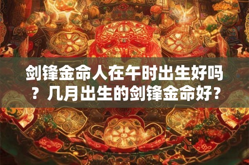 剑锋金命人在午时出生好吗?几月出生的剑锋金命好? 剑锋金命人在午时出生好吗?几月出生的剑锋金命好?