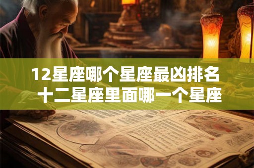 12星座哪个星座最凶排名  十二星座里面哪一个星座最凶