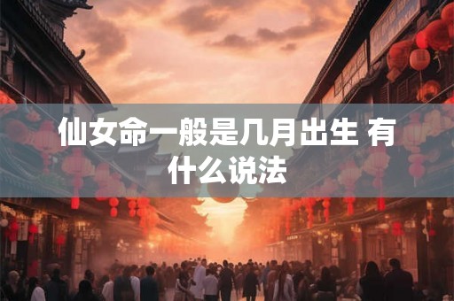 仙女命一般是几月出生 有什么说法