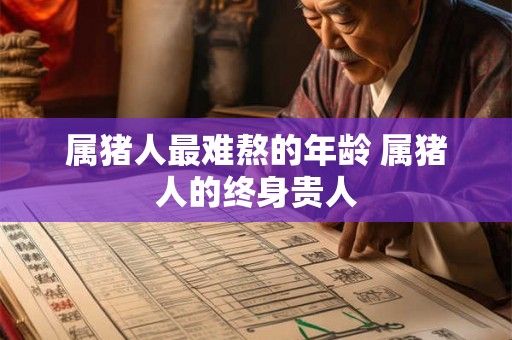 属猪人最难熬的年龄 属猪人的终身贵人