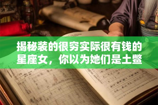 揭秘装的很穷实际很有钱的星座女，你以为她们是土鳖实则隐藏了真正的土豪生活！