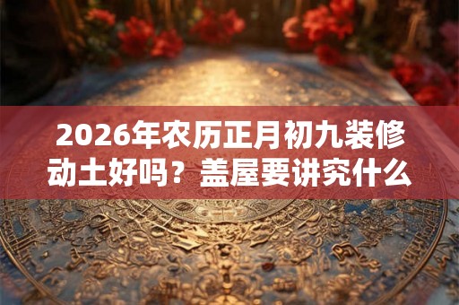 2026年农历正月初九装修动土好吗？盖屋要讲究什么