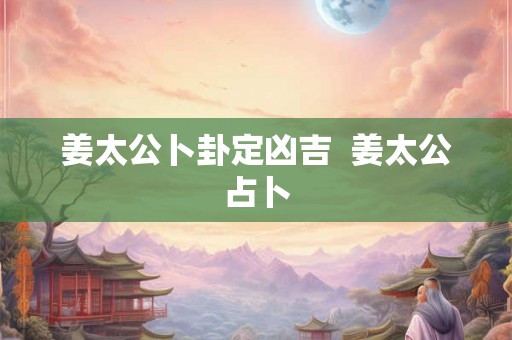 姜太公卜卦定凶吉  姜太公占卜