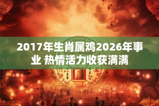2017年生肖属鸡2026年事业 热情活力收获满满 2017年生肖属鸡2026年事业 热情活力收获满满
