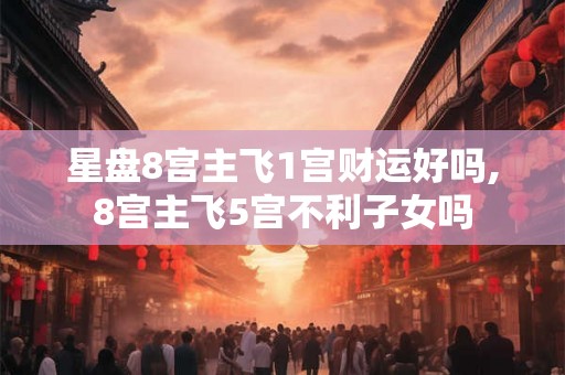 星盘8宫主飞1宫财运好吗,8宫主飞5宫不利子女吗